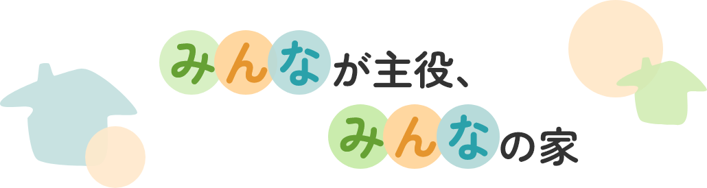 みんなが主役、みんなの家